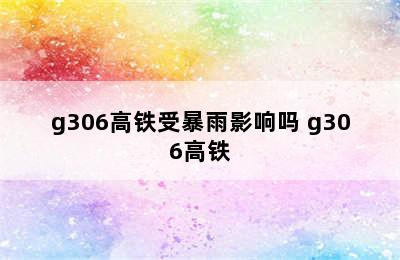 g306高铁受暴雨影响吗 g306高铁